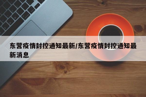 东营疫情封控通知最新/东营疫情封控通知最新消息