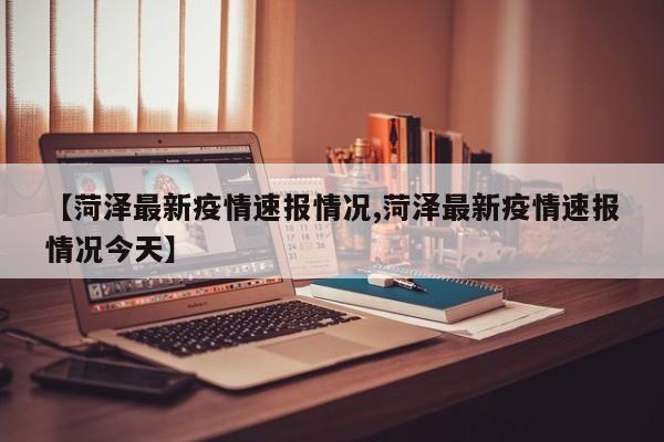 【菏泽最新疫情速报情况,菏泽最新疫情速报情况今天】