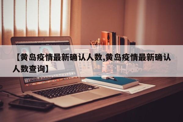 【黄岛疫情最新确认人数,黄岛疫情最新确认人数查询】