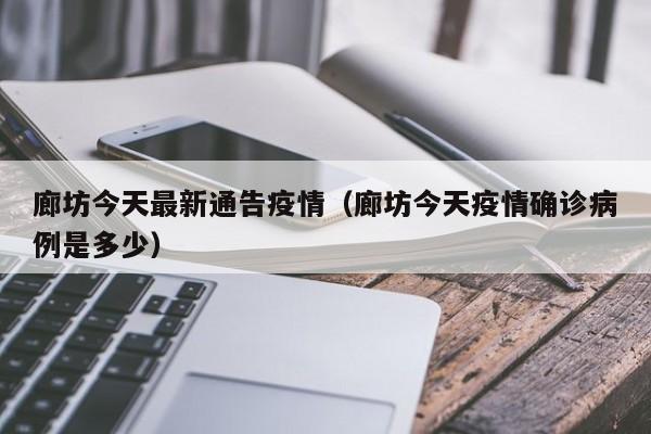 廊坊今天最新通告疫情(廊坊今天疫情确诊病例是多少)
