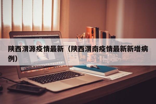 陕西渭源疫情最新(陕西渭南疫情最新新增病例)