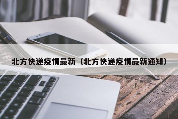 北方快递疫情最新(北方快递疫情最新通知)