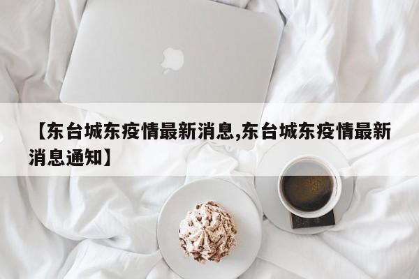 【东台城东疫情最新消息,东台城东疫情最新消息通知】