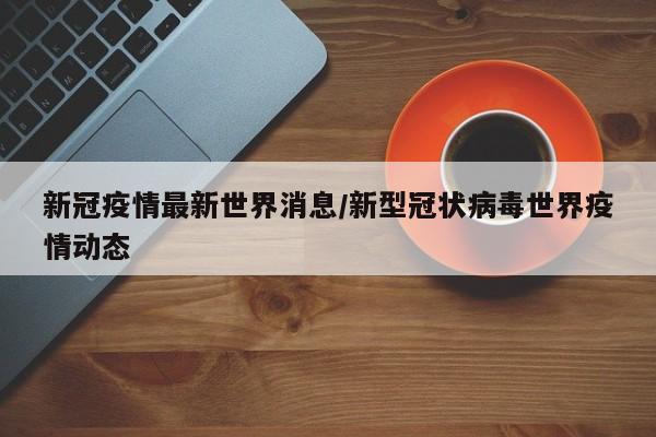 新冠疫情最新世界消息/新型冠状病毒世界疫情动态