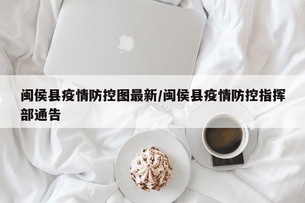 闽侯县疫情防控图最新/闽侯县疫情防控指挥部通告