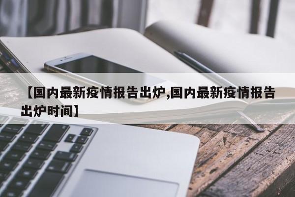 【国内最新疫情报告出炉,国内最新疫情报告出炉时间】