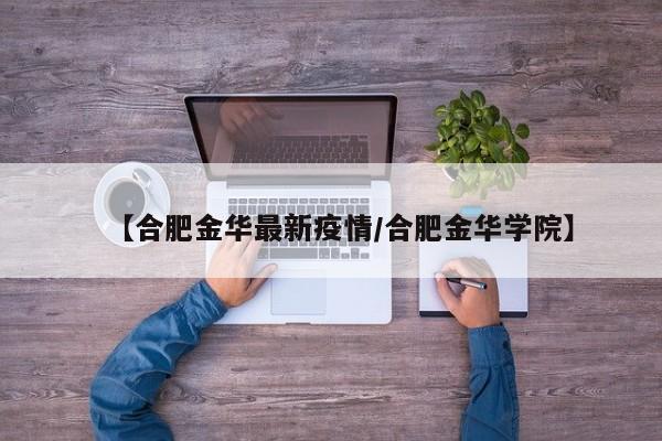 【合肥金华最新疫情/合肥金华学院】
