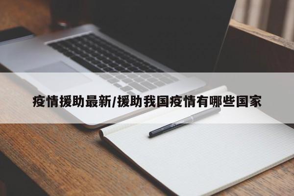 疫情援助最新/援助我国疫情有哪些国家