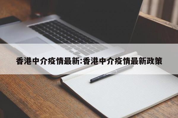 香港中介疫情最新:香港中介疫情最新政策