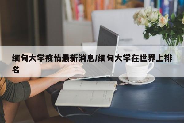 缅甸大学疫情最新消息/缅甸大学在世界上排名