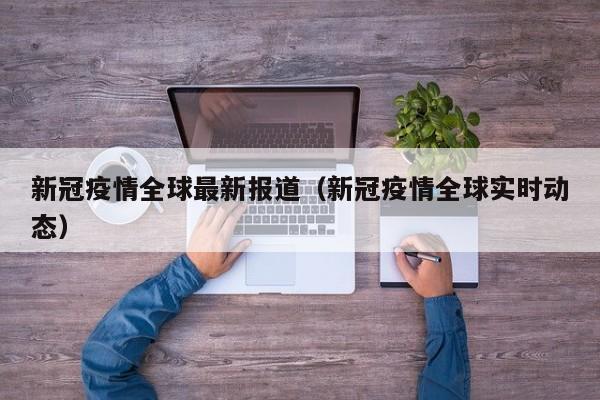 新冠疫情全球最新报道（新冠疫情全球实时动态）