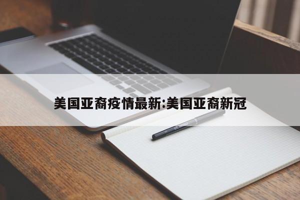 美国亚裔疫情最新:美国亚裔新冠