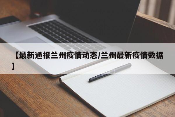 【最新通报兰州疫情动态/兰州最新疫情数据】
