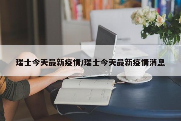 瑞士今天最新疫情/瑞士今天最新疫情消息
